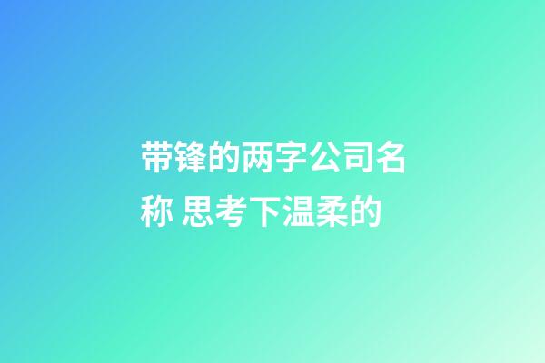 带锋的两字公司名称 思考下温柔的-第1张-公司起名-玄机派
